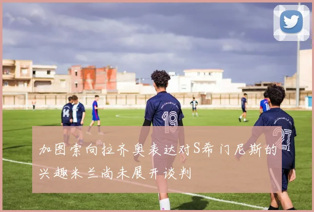加图索向拉齐奥表达对S希门尼斯的兴趣米兰尚未展开谈判