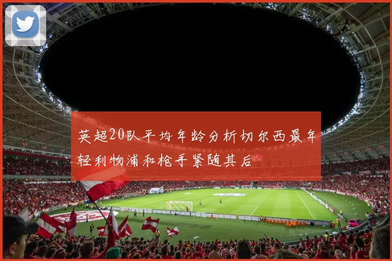 英超20队平均年龄分析切尔西最年轻利物浦和枪手紧随其后