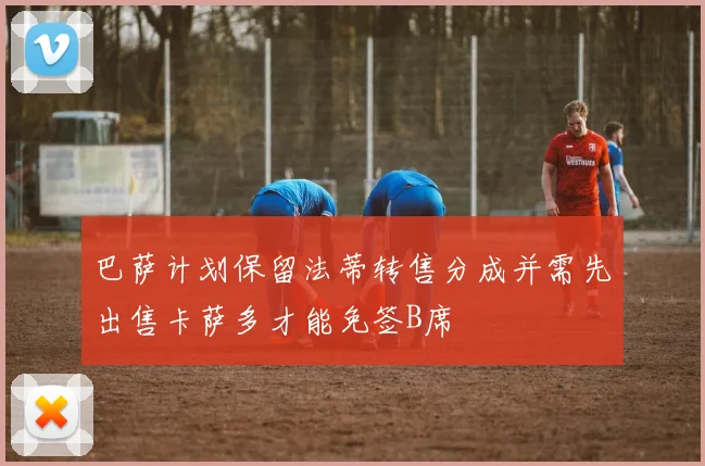 巴萨计划保留法蒂转售分成并需先出售卡萨多才能免签B席