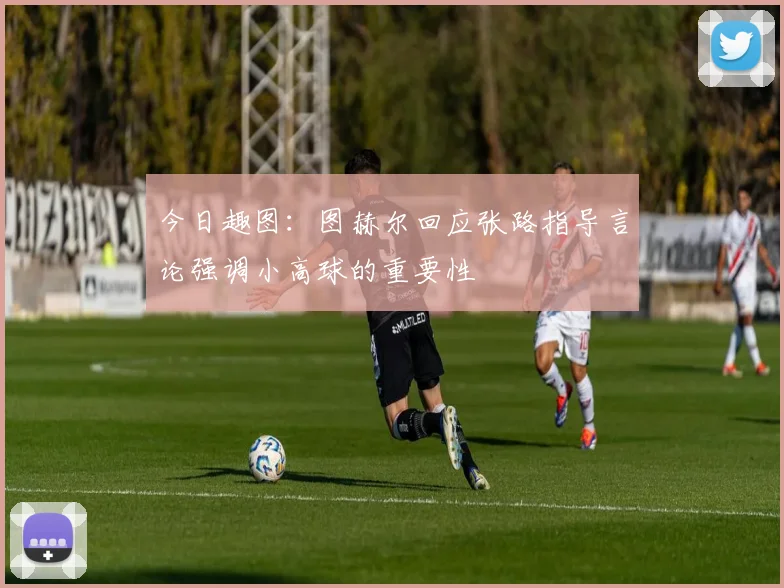 今日趣图：图赫尔回应张路指导言论强调小高球的重要性