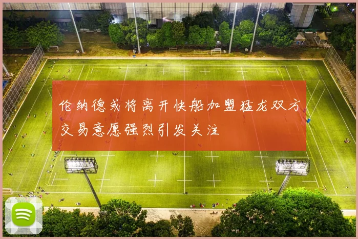 伦纳德或将离开快船加盟猛龙双方交易意愿强烈引发关注