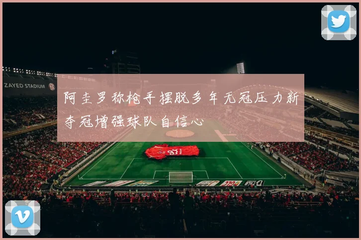 阿圭罗称枪手摆脱多年无冠压力新夺冠增强球队自信心