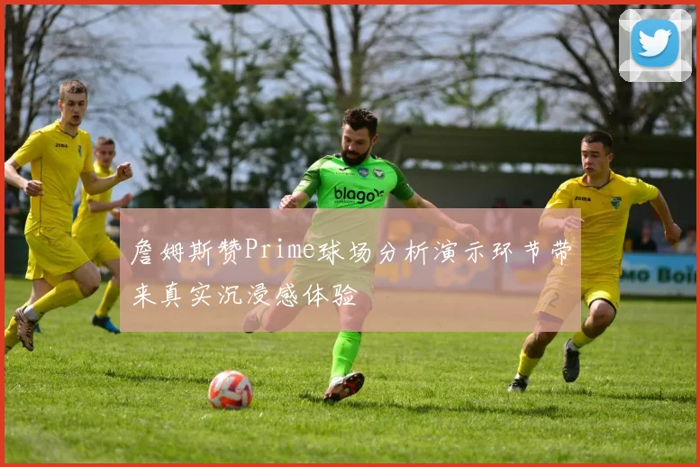 詹姆斯赞Prime球场分析演示环节带来真实沉浸感体验