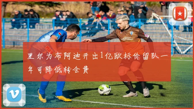 里尔为布阿迪开出1亿欧标价留队一年可降低转会费