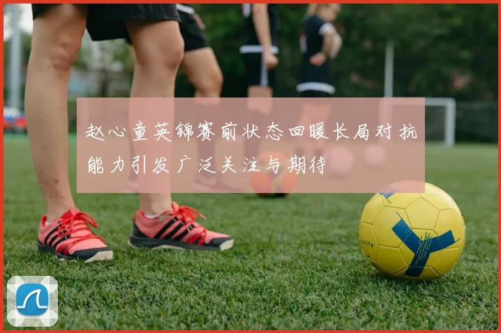 赵心童英锦赛前状态回暖长局对抗能力引发广泛关注与期待