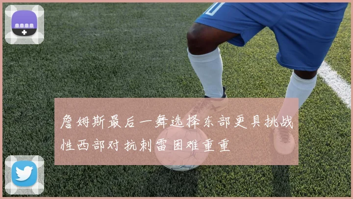 詹姆斯最后一舞选择东部更具挑战性西部对抗刺雷困难重重