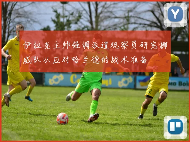 伊拉克主帅强调派遣观察员研究挪威队以应对哈兰德的战术准备